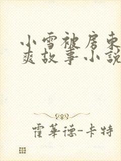 小雪被房东的好爽故事小说