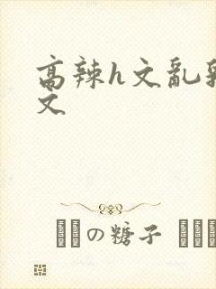 高辣h文乱乳h文