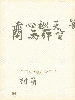 赤心巡天 笔趣阁 无弹窗