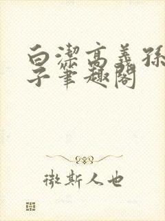 白洁高义孙倩东子笔趣阁