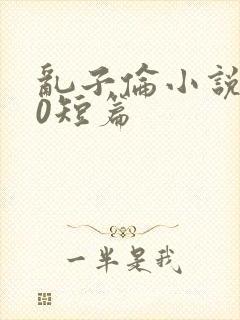 乱子伦小说500短篇