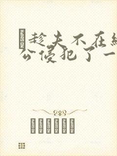 巜趁夫不在给给公侵犯了一天