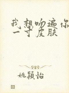 我想吻遍你的每一寸皮肤