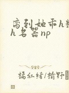 脔到她乖h粗话h名器np