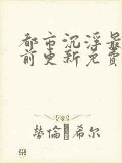 都市沉浮最快超前更新免费