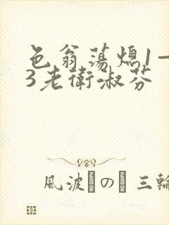 色翁荡熄1—13老卫淑芬