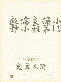 敌伦交换小敏小静小雅第1集