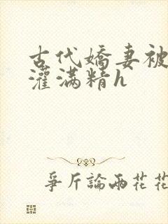 古代娇妻被邻居灌满精h