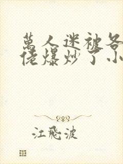 万人迷被各路大佬爆炒了小说