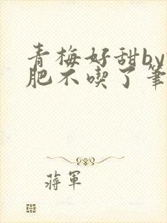 青梅好甜by减肥不吃了笔趣阁