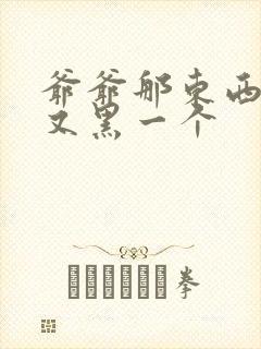 爷爷那东西又大又黑一个