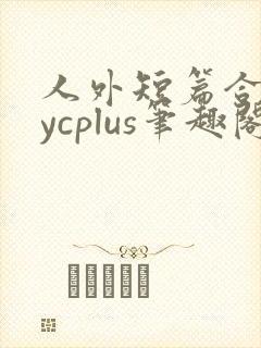 人外短篇合集bycplus笔趣阁