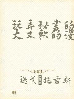 玩弄秘书的奶又大又软的漫画