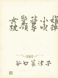 女警蒋小娟的奶被领导吃掉了