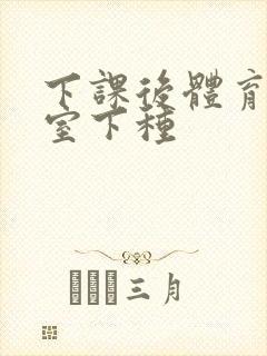 下课后体育器材室下种