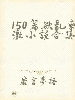 150篇欲乱刺激小说合集