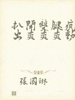 扒开双腿疯狂进出爽爽爽动态照片