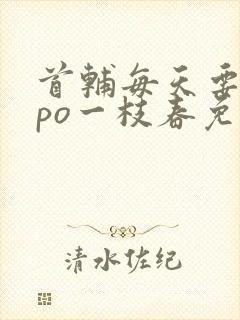 首辅每天要不够po一枝春免费阅读