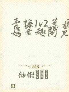 青梅1v2叶嫣嫣笔趣阁免费阅读