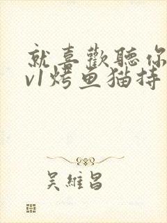 就喜欢听你叫1v1烤鱼猫持竿钓鱼