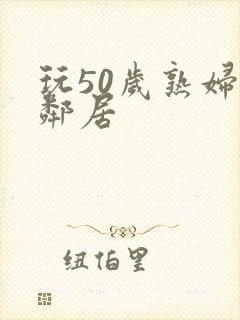 玩50岁熟妇女邻居