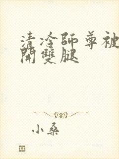 清冷师尊被迫张开双腿