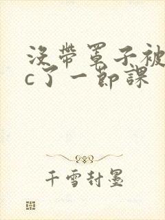 没带罩子被校霸c了一节课