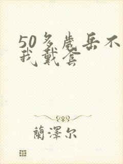 50多岁岳不让我戴套