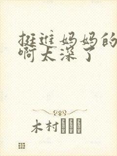 挺进妈妈的花苞啊太深了