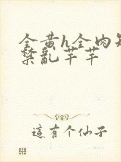 全黄h全肉短篇禁乱芊芊