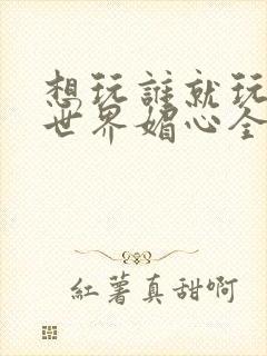 想玩谁就玩谁的世界媚心全文阅读