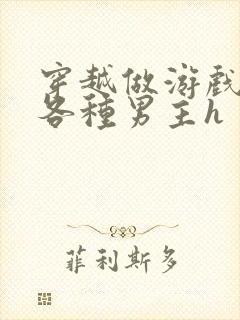 穿越做游戏要和各种男主h