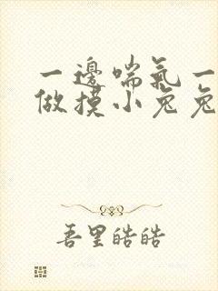 一边喘气一边叫做摸小兔兔作文