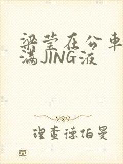 梁莹在公车被灌满JING液