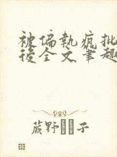 被偏执疯批囚禁后全文笔趣阁