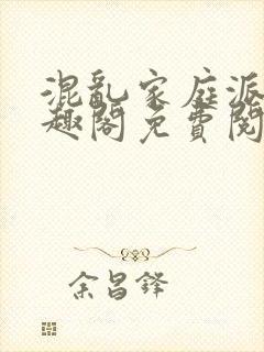 混乱家庭派对笔趣阁免费阅读全文笔趣阁