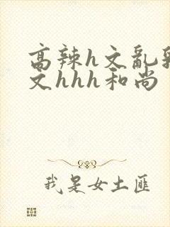 高辣h文乱乳h文hhh和尚