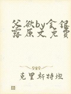 父欲by金银花露原文免费阅读笔趣阁