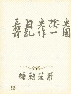 长日光阴光阴似箭乱作一团笔趣阁