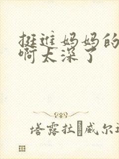 挺进妈妈的花苞啊太深了