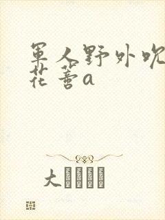 军人野外吮她的花蒂a