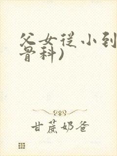 父女从小到大(骨科)