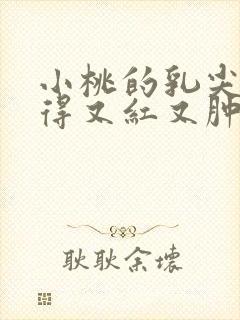 小桃的乳尖被吸得又红又肿