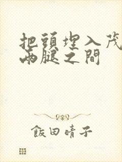 把头埋入茂密的两腿之间