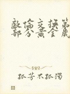 敌伦交换第10部分黄金岁月