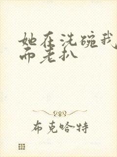 她在洗碗我在后面老扒