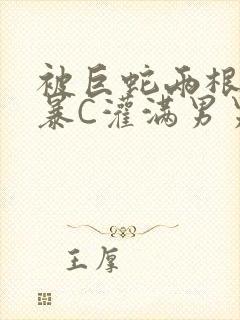 被巨蛇两根强制暴C灌满男男漫画