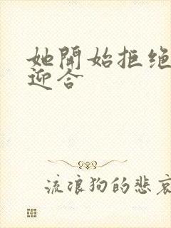 她开始拒绝慢迎迎合