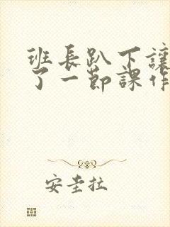 班长趴下让我C了一节课作文