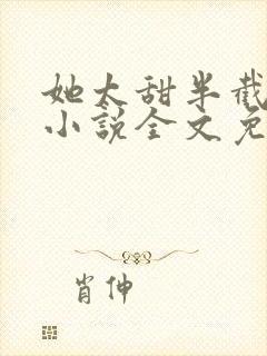 她太甜半截白菜小说全文免费阅读